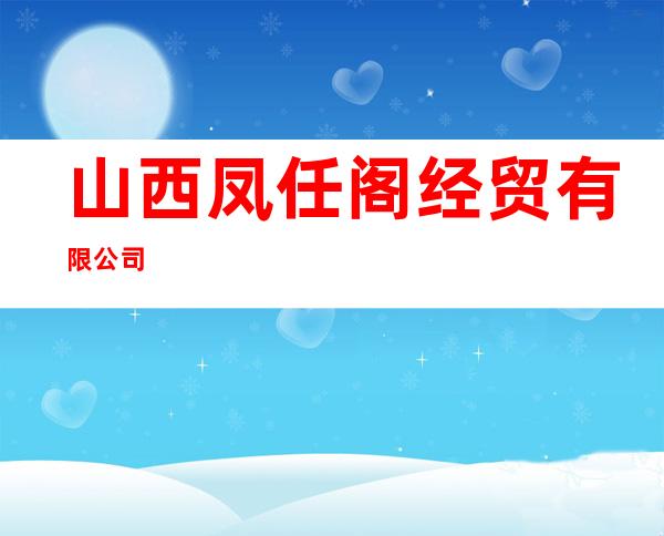 山西凤任阁经贸有限公司